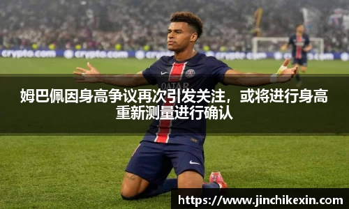 姆巴佩因身高争议再次引发关注,或将进行身高重新测量进行确认